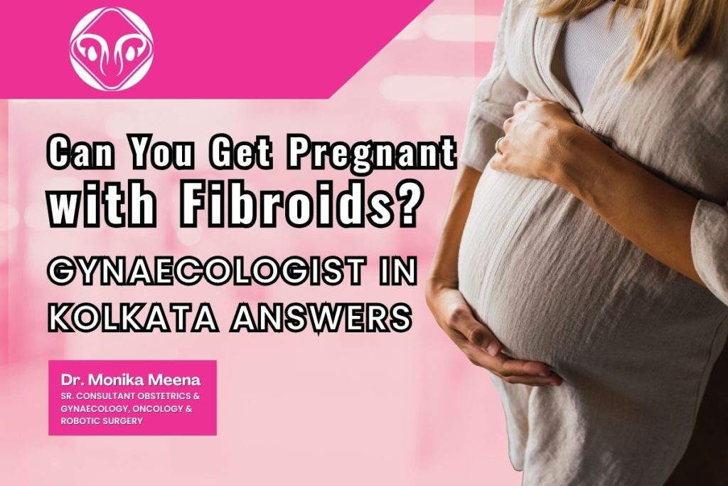 Can You Get Pregnant with Fibroids? Gynaecologist in Kolkata Answers