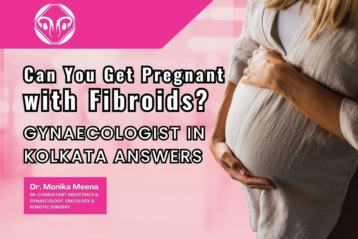Can You Get Pregnant with Fibroids? Gynaecologist in Kolkata Answers